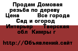 Продам Домовая резьба по дереву  › Цена ­ 500 - Все города Сад и огород » Интерьер   . Тверская обл.,Кимры г.